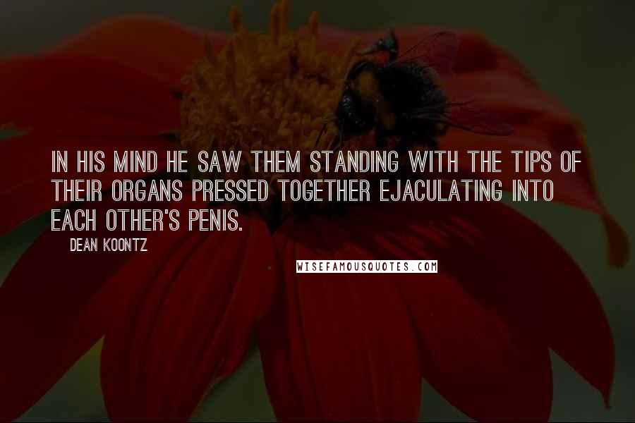 Dean Koontz Quotes: In his mind he saw them standing with the tips of their organs pressed together ejaculating into each other's penis.
