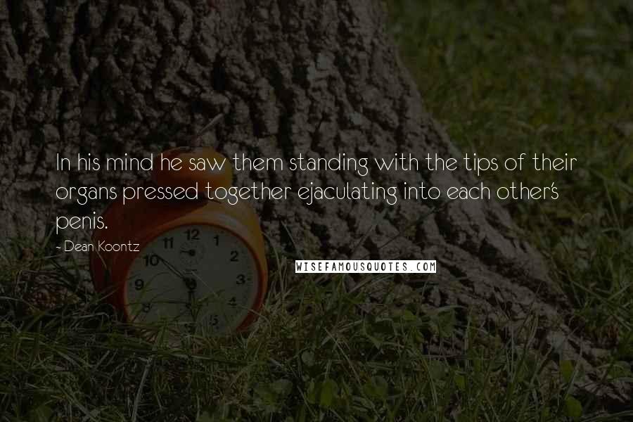 Dean Koontz Quotes: In his mind he saw them standing with the tips of their organs pressed together ejaculating into each other's penis.
