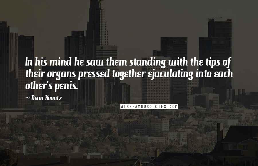 Dean Koontz Quotes: In his mind he saw them standing with the tips of their organs pressed together ejaculating into each other's penis.