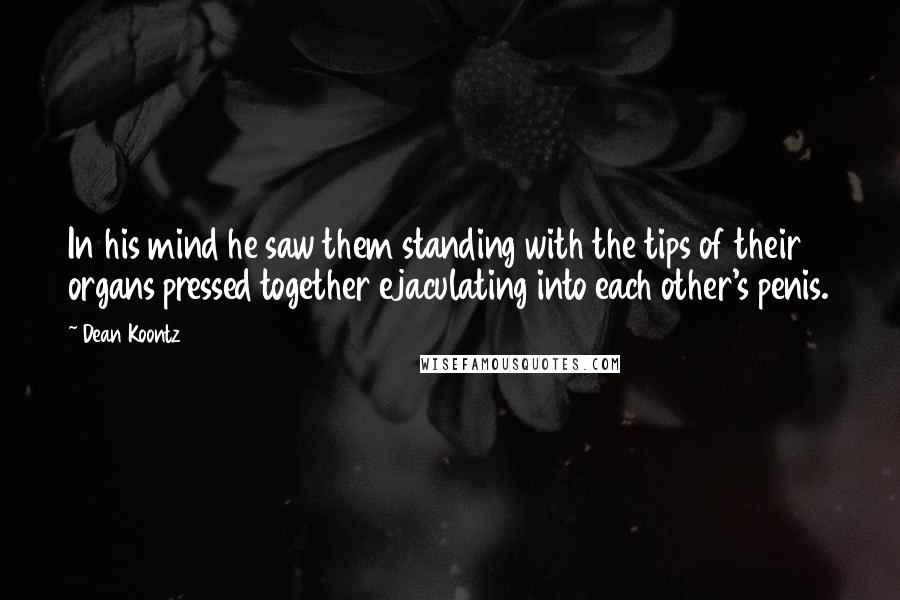 Dean Koontz Quotes: In his mind he saw them standing with the tips of their organs pressed together ejaculating into each other's penis.