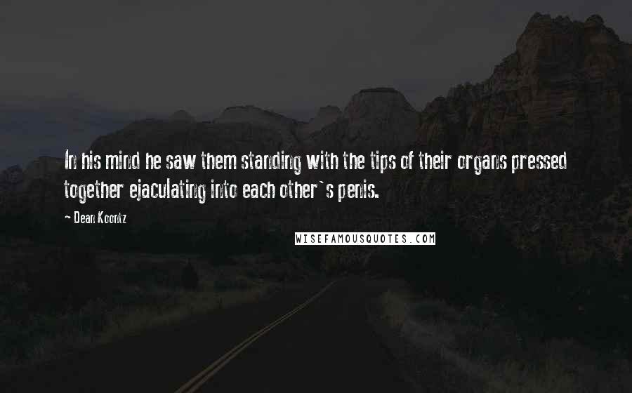 Dean Koontz Quotes: In his mind he saw them standing with the tips of their organs pressed together ejaculating into each other's penis.