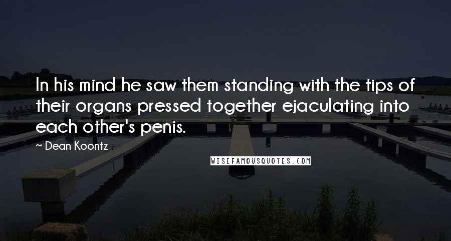 Dean Koontz Quotes: In his mind he saw them standing with the tips of their organs pressed together ejaculating into each other's penis.