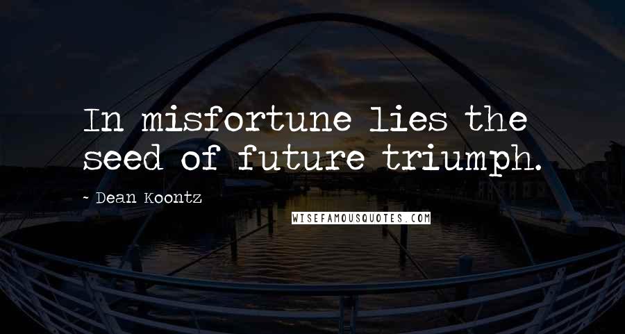 Dean Koontz Quotes: In misfortune lies the seed of future triumph.