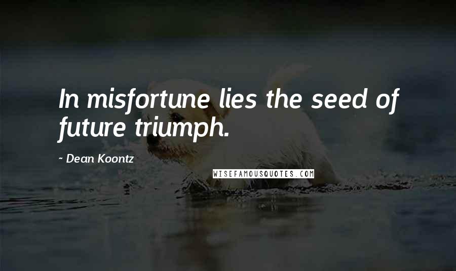Dean Koontz Quotes: In misfortune lies the seed of future triumph.