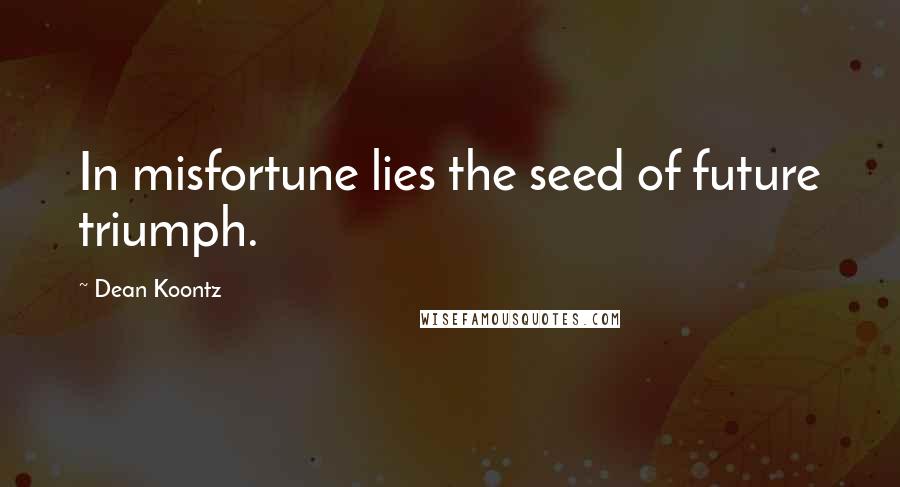 Dean Koontz Quotes: In misfortune lies the seed of future triumph.