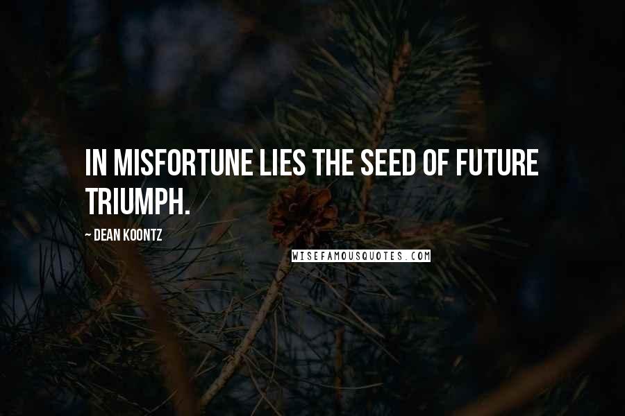 Dean Koontz Quotes: In misfortune lies the seed of future triumph.
