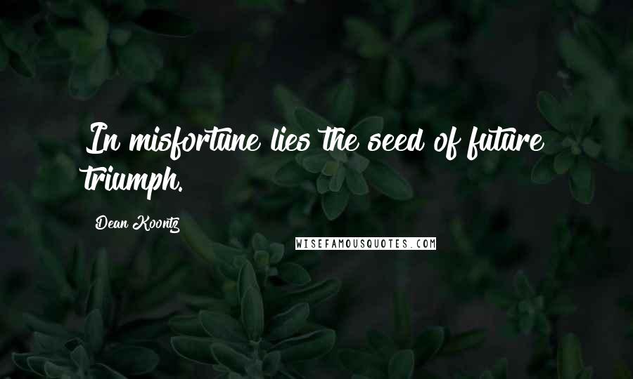 Dean Koontz Quotes: In misfortune lies the seed of future triumph.