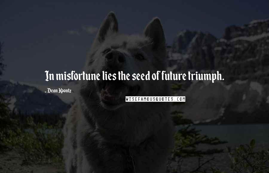 Dean Koontz Quotes: In misfortune lies the seed of future triumph.