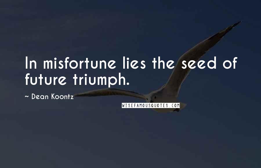 Dean Koontz Quotes: In misfortune lies the seed of future triumph.