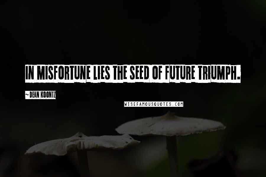 Dean Koontz Quotes: In misfortune lies the seed of future triumph.
