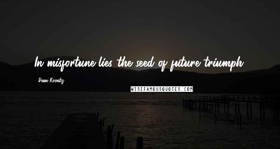 Dean Koontz Quotes: In misfortune lies the seed of future triumph.
