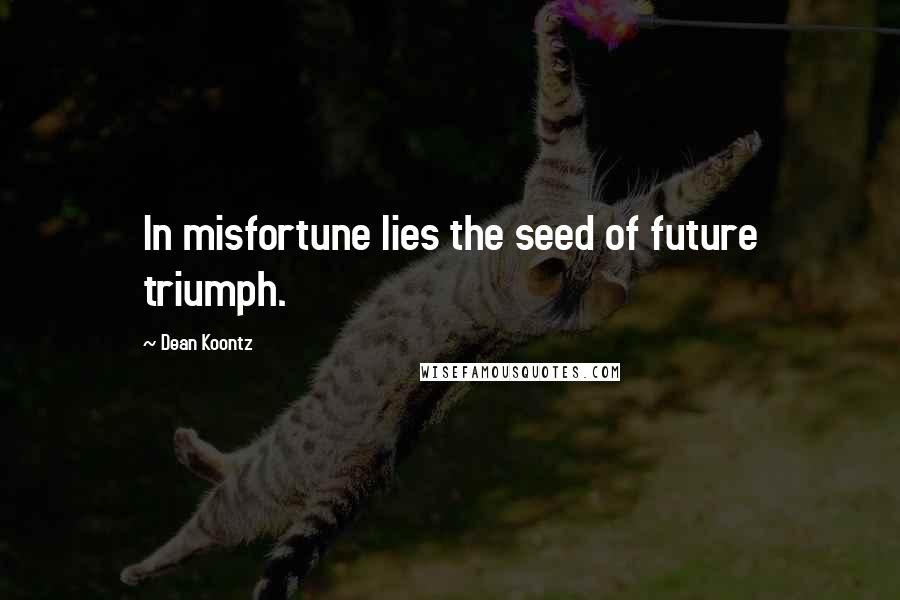 Dean Koontz Quotes: In misfortune lies the seed of future triumph.