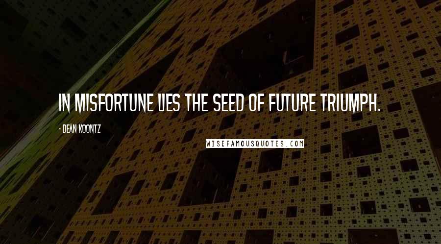 Dean Koontz Quotes: In misfortune lies the seed of future triumph.