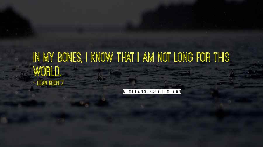 Dean Koontz Quotes: In my bones, I know that I am not long for this world.