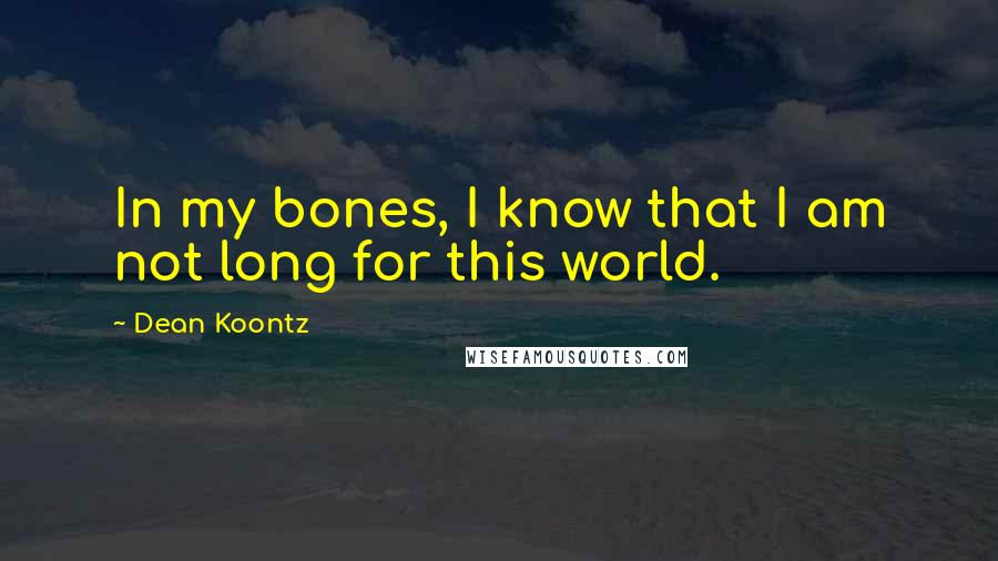 Dean Koontz Quotes: In my bones, I know that I am not long for this world.