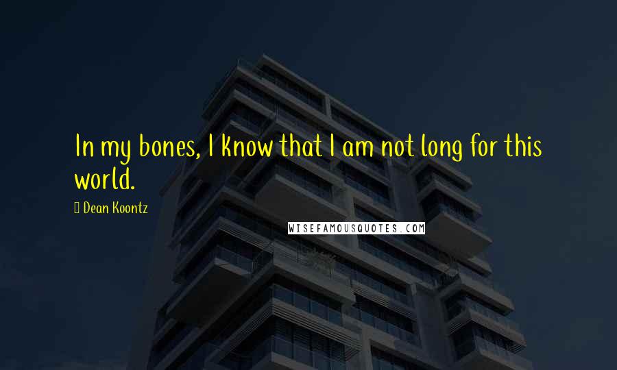 Dean Koontz Quotes: In my bones, I know that I am not long for this world.