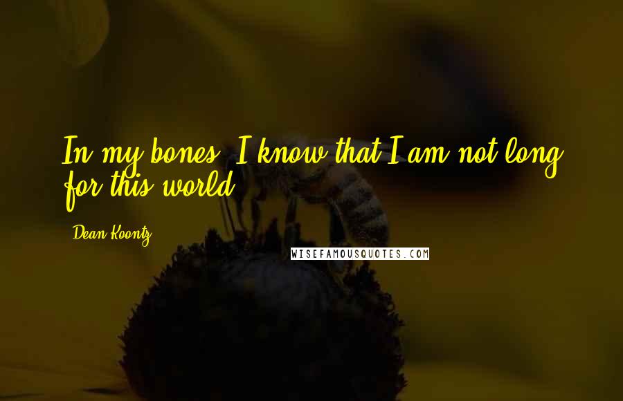 Dean Koontz Quotes: In my bones, I know that I am not long for this world.