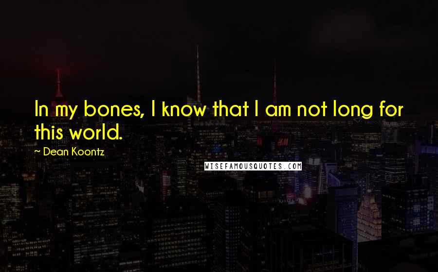 Dean Koontz Quotes: In my bones, I know that I am not long for this world.