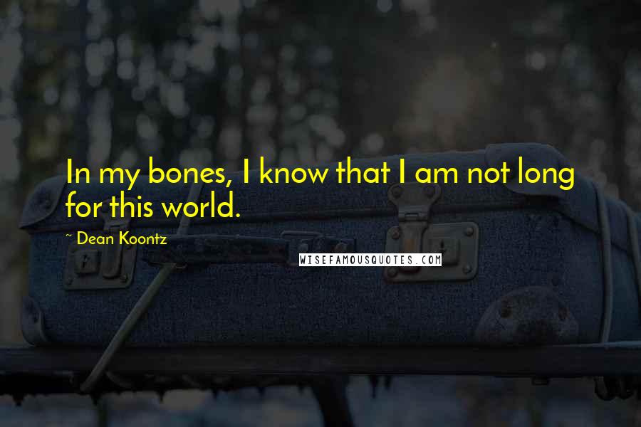 Dean Koontz Quotes: In my bones, I know that I am not long for this world.