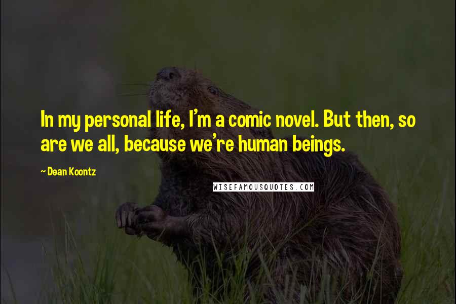 Dean Koontz Quotes: In my personal life, I'm a comic novel. But then, so are we all, because we're human beings.