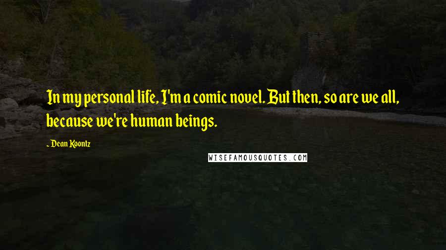 Dean Koontz Quotes: In my personal life, I'm a comic novel. But then, so are we all, because we're human beings.