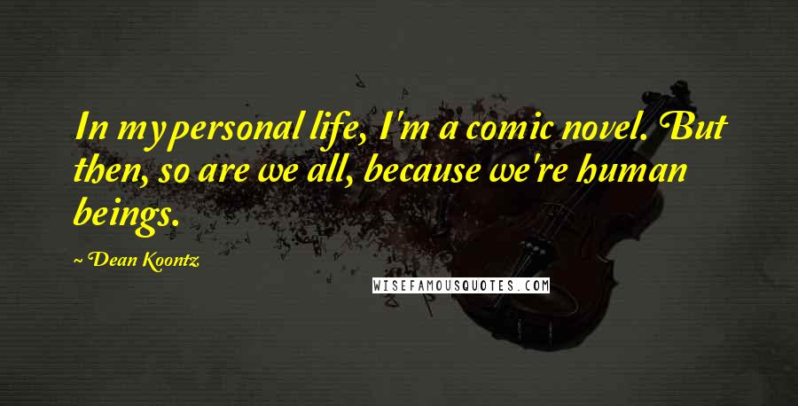 Dean Koontz Quotes: In my personal life, I'm a comic novel. But then, so are we all, because we're human beings.