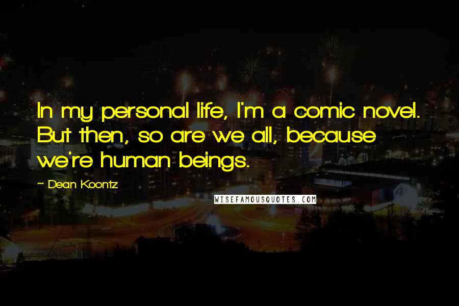 Dean Koontz Quotes: In my personal life, I'm a comic novel. But then, so are we all, because we're human beings.