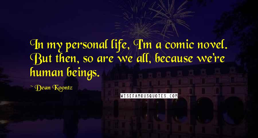 Dean Koontz Quotes: In my personal life, I'm a comic novel. But then, so are we all, because we're human beings.