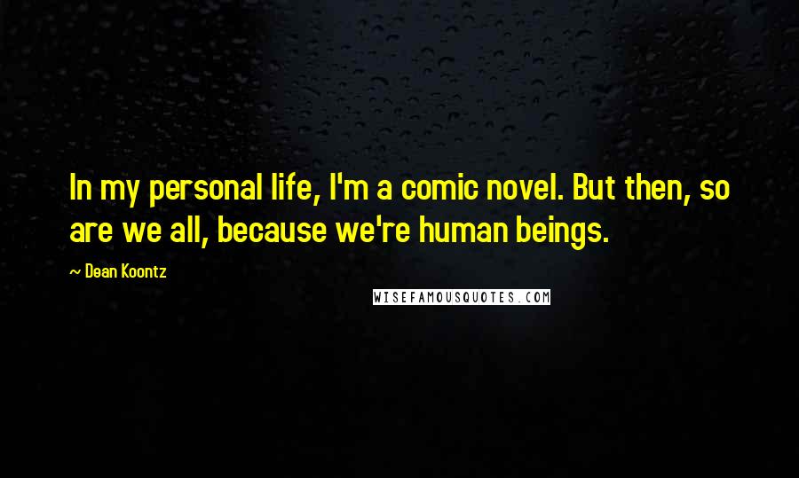 Dean Koontz Quotes: In my personal life, I'm a comic novel. But then, so are we all, because we're human beings.