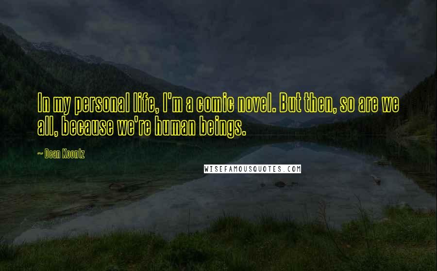 Dean Koontz Quotes: In my personal life, I'm a comic novel. But then, so are we all, because we're human beings.