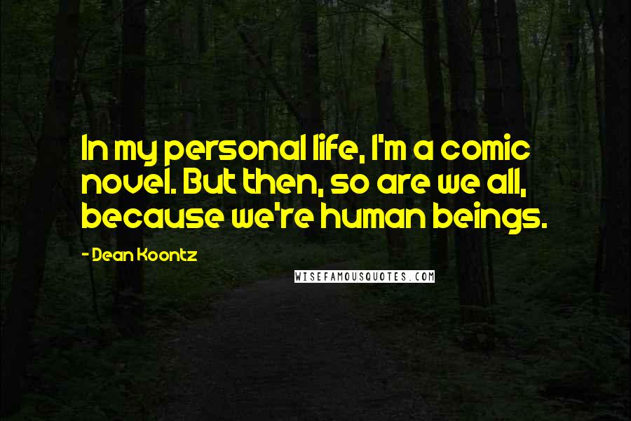 Dean Koontz Quotes: In my personal life, I'm a comic novel. But then, so are we all, because we're human beings.