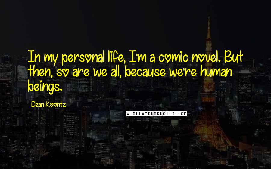 Dean Koontz Quotes: In my personal life, I'm a comic novel. But then, so are we all, because we're human beings.