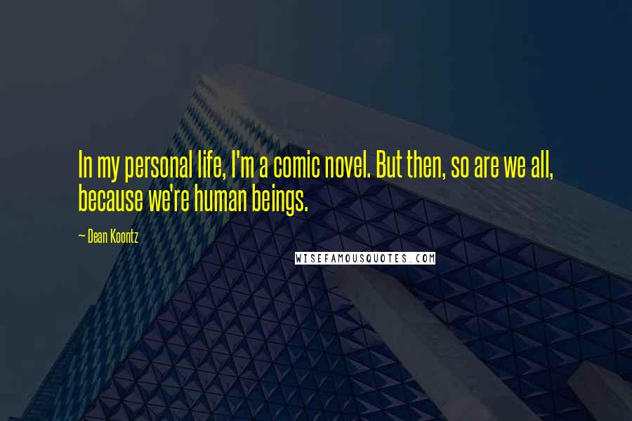 Dean Koontz Quotes: In my personal life, I'm a comic novel. But then, so are we all, because we're human beings.