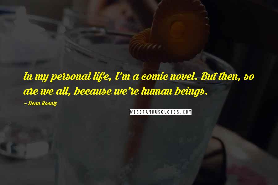 Dean Koontz Quotes: In my personal life, I'm a comic novel. But then, so are we all, because we're human beings.