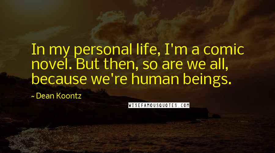 Dean Koontz Quotes: In my personal life, I'm a comic novel. But then, so are we all, because we're human beings.