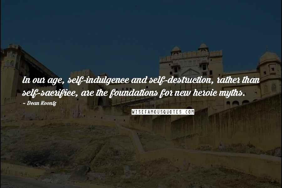 Dean Koontz Quotes: In our age, self-indulgence and self-destruction, rather than self-sacrifice, are the foundations for new heroic myths.