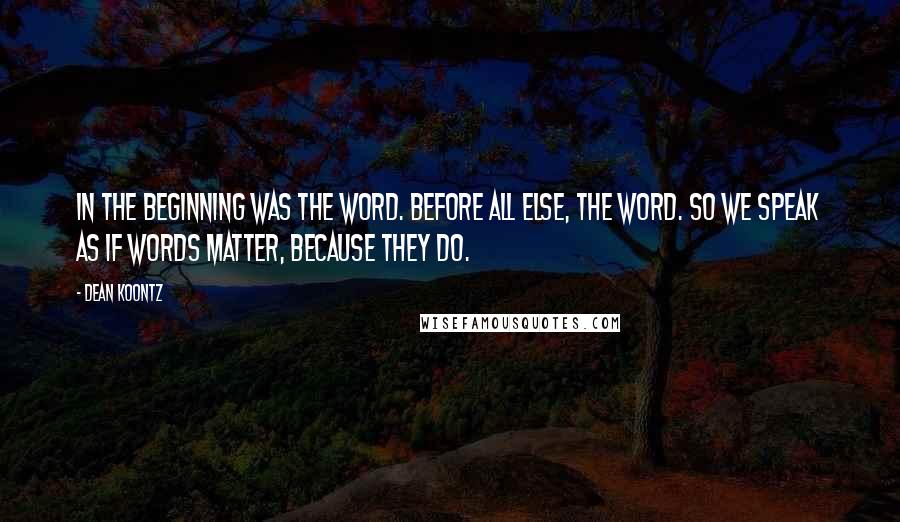 Dean Koontz Quotes: In the beginning was the word. Before all else, the word. So we speak as if words matter, because they do.