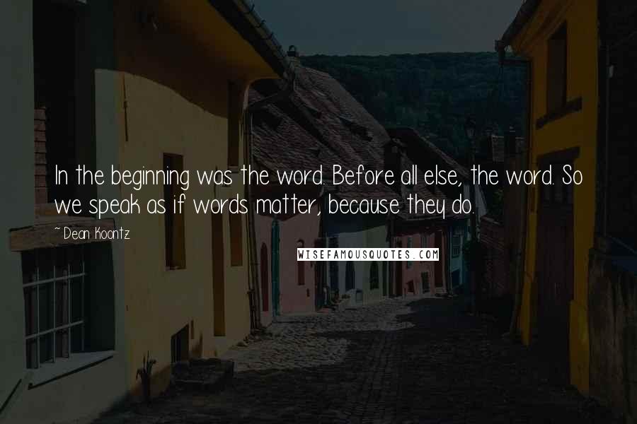 Dean Koontz Quotes: In the beginning was the word. Before all else, the word. So we speak as if words matter, because they do.