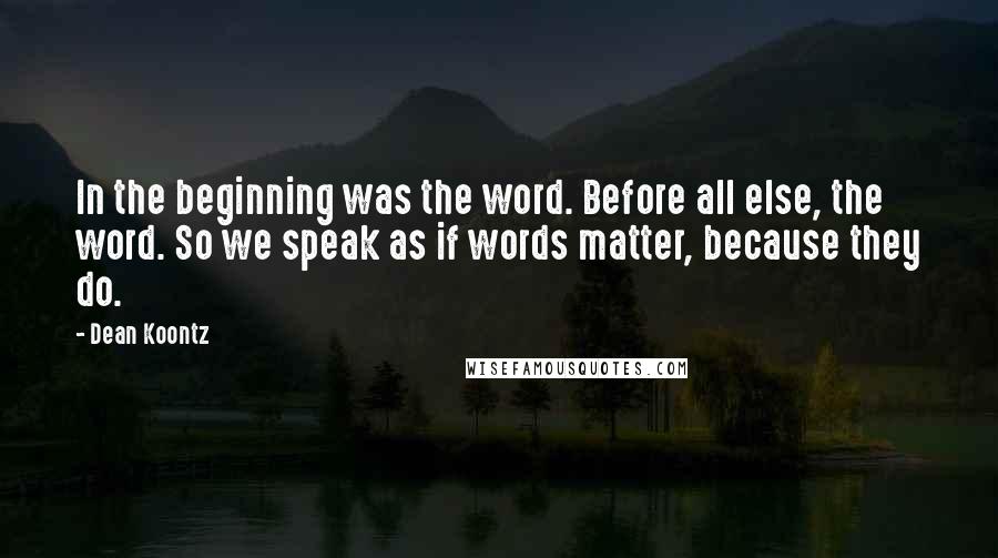 Dean Koontz Quotes: In the beginning was the word. Before all else, the word. So we speak as if words matter, because they do.