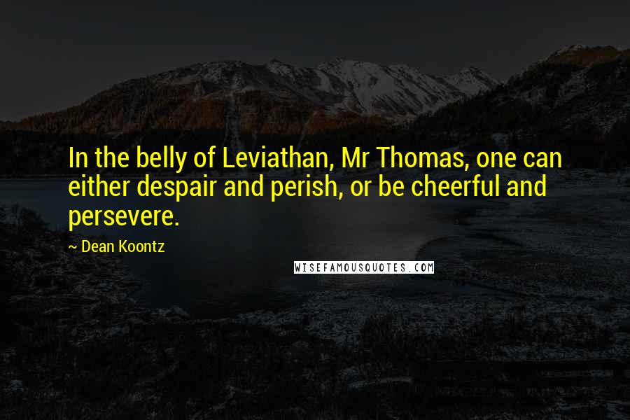 Dean Koontz Quotes: In the belly of Leviathan, Mr Thomas, one can either despair and perish, or be cheerful and persevere.