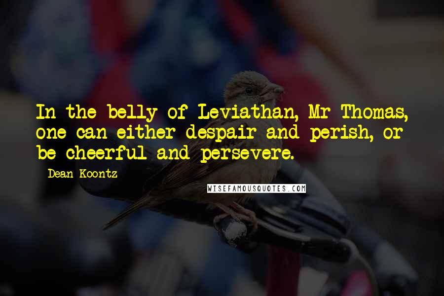 Dean Koontz Quotes: In the belly of Leviathan, Mr Thomas, one can either despair and perish, or be cheerful and persevere.