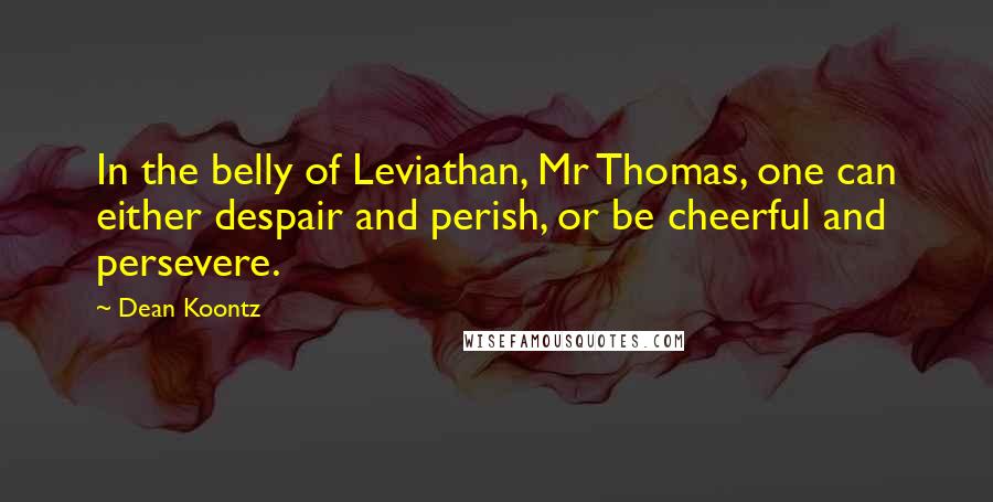 Dean Koontz Quotes: In the belly of Leviathan, Mr Thomas, one can either despair and perish, or be cheerful and persevere.