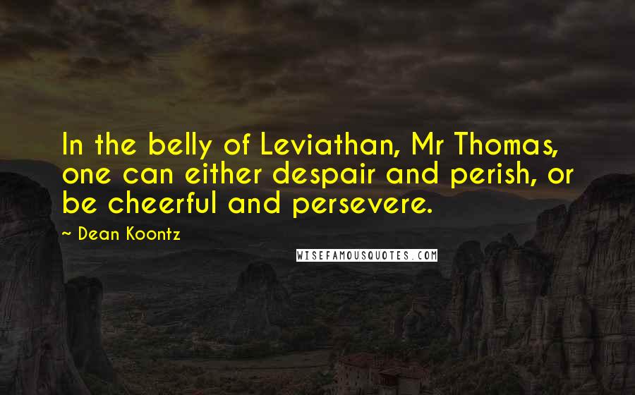 Dean Koontz Quotes: In the belly of Leviathan, Mr Thomas, one can either despair and perish, or be cheerful and persevere.