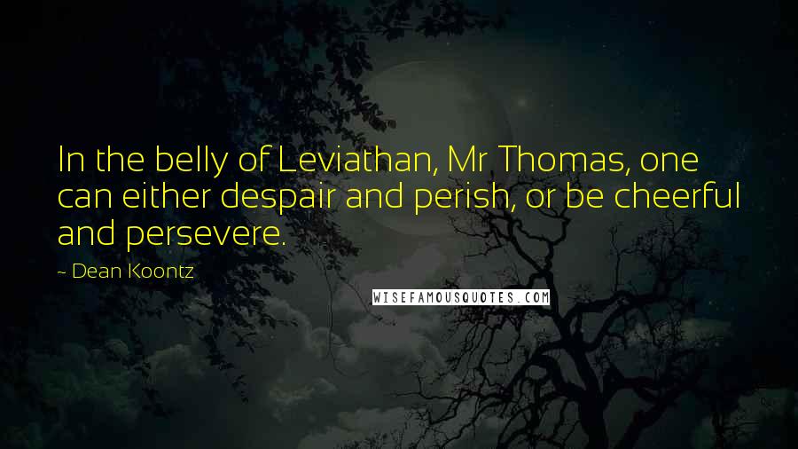 Dean Koontz Quotes: In the belly of Leviathan, Mr Thomas, one can either despair and perish, or be cheerful and persevere.
