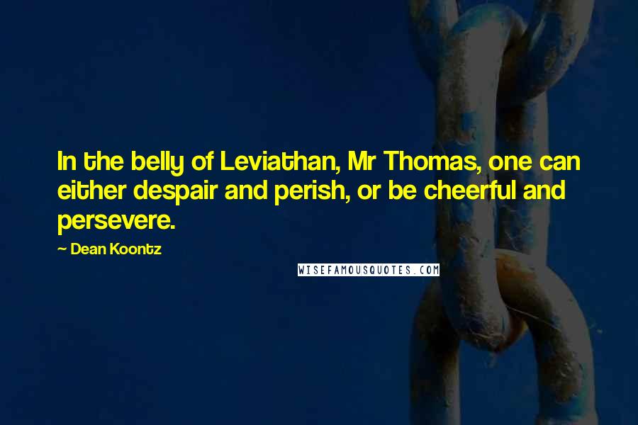 Dean Koontz Quotes: In the belly of Leviathan, Mr Thomas, one can either despair and perish, or be cheerful and persevere.