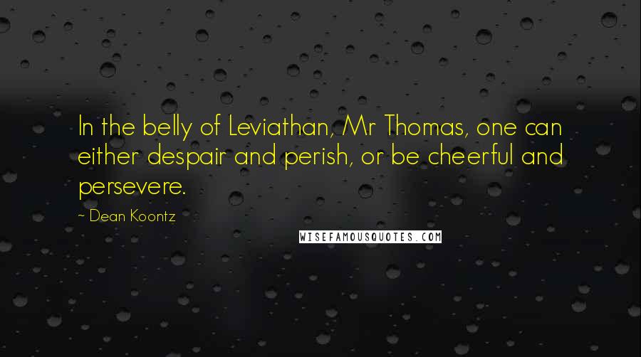 Dean Koontz Quotes: In the belly of Leviathan, Mr Thomas, one can either despair and perish, or be cheerful and persevere.