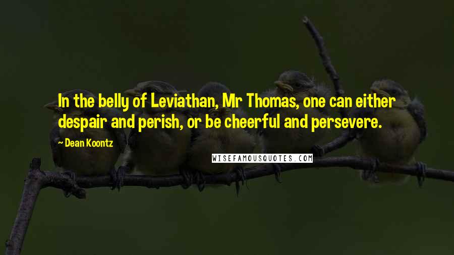 Dean Koontz Quotes: In the belly of Leviathan, Mr Thomas, one can either despair and perish, or be cheerful and persevere.