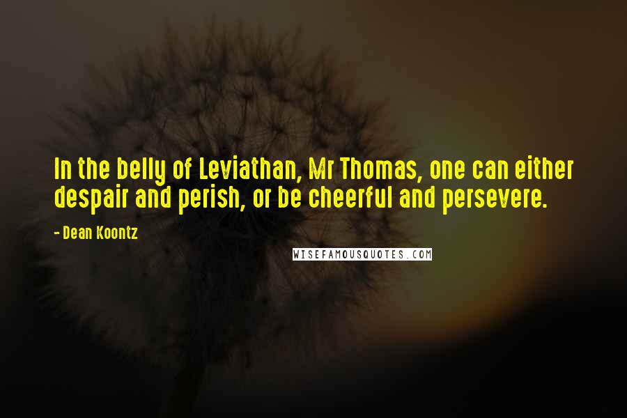 Dean Koontz Quotes: In the belly of Leviathan, Mr Thomas, one can either despair and perish, or be cheerful and persevere.
