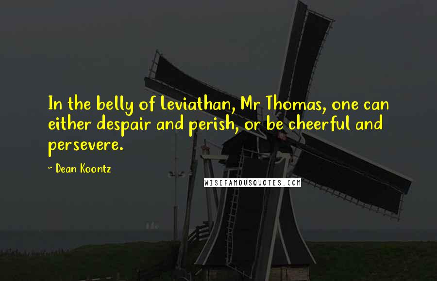 Dean Koontz Quotes: In the belly of Leviathan, Mr Thomas, one can either despair and perish, or be cheerful and persevere.