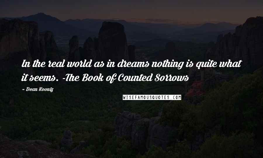 Dean Koontz Quotes: In the real world as in dreams nothing is quite what it seems. -The Book of Counted Sorrows